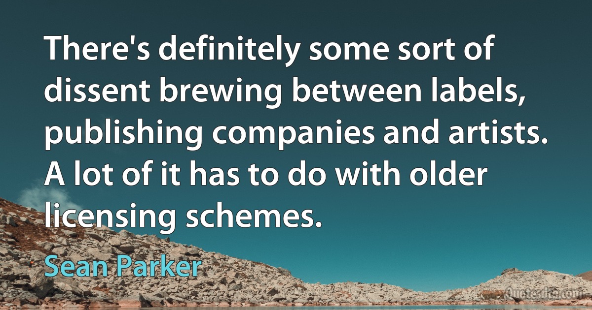 There's definitely some sort of dissent brewing between labels, publishing companies and artists. A lot of it has to do with older licensing schemes. (Sean Parker)