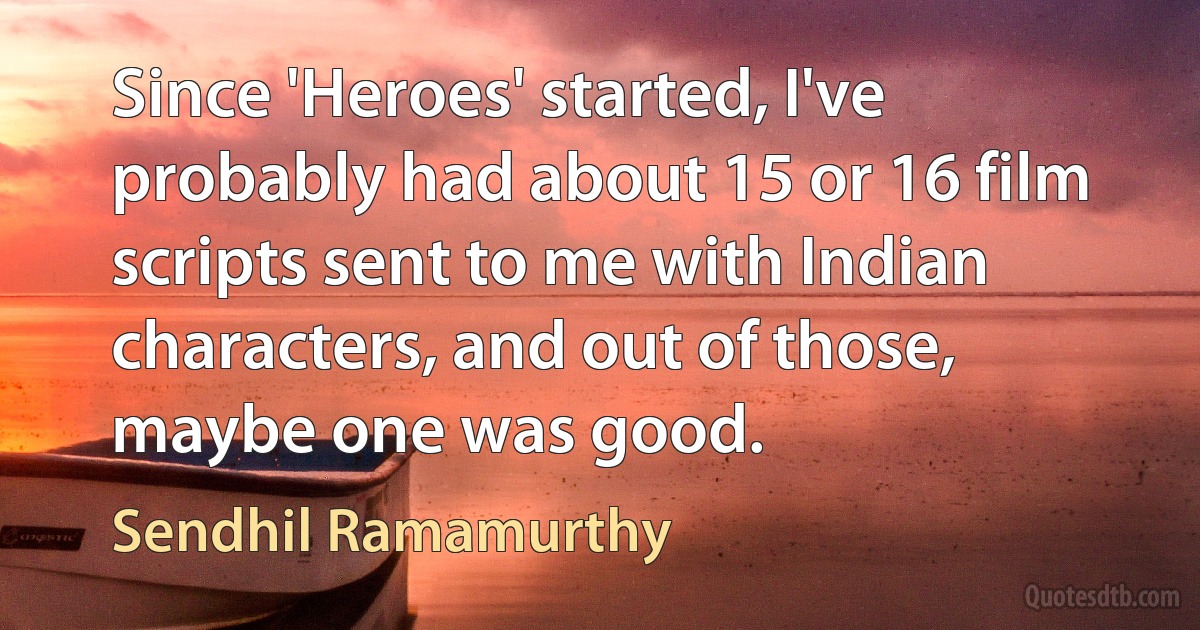 Since 'Heroes' started, I've probably had about 15 or 16 film scripts sent to me with Indian characters, and out of those, maybe one was good. (Sendhil Ramamurthy)