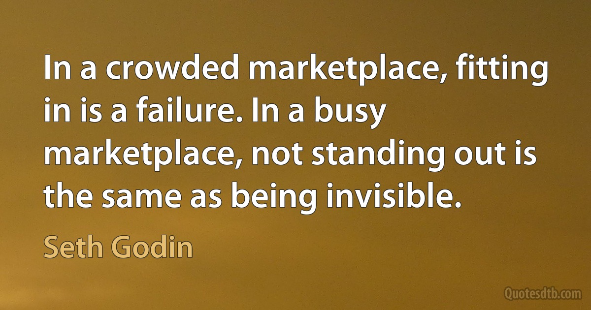 In a crowded marketplace, fitting in is a failure. In a busy marketplace, not standing out is the same as being invisible. (Seth Godin)