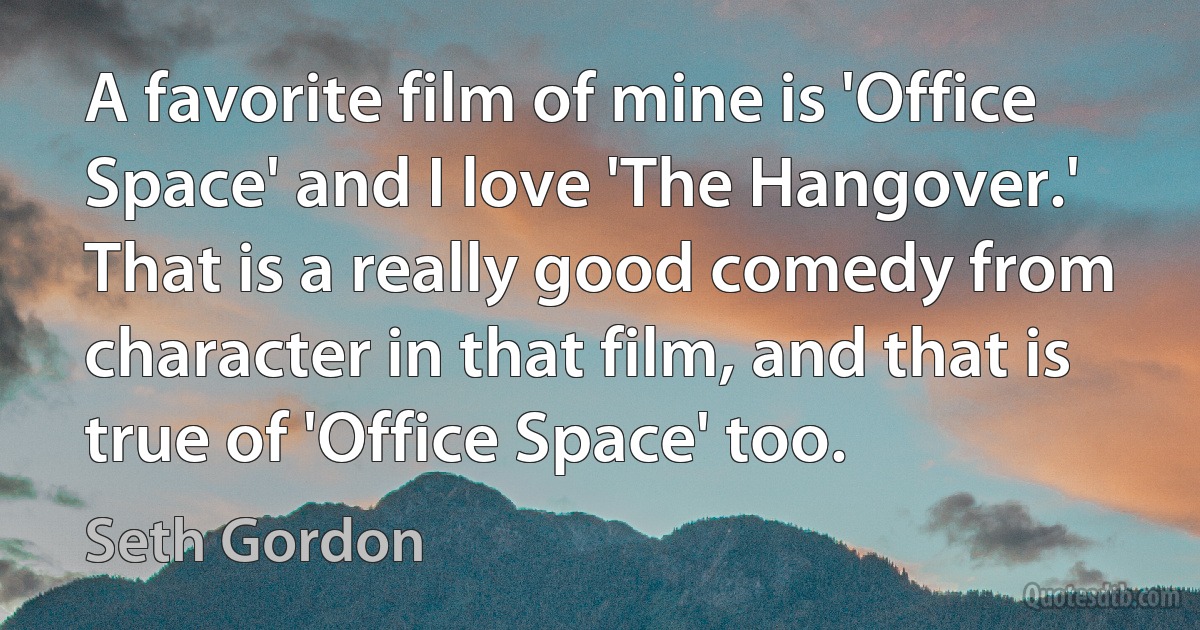 A favorite film of mine is 'Office Space' and I love 'The Hangover.' That is a really good comedy from character in that film, and that is true of 'Office Space' too. (Seth Gordon)