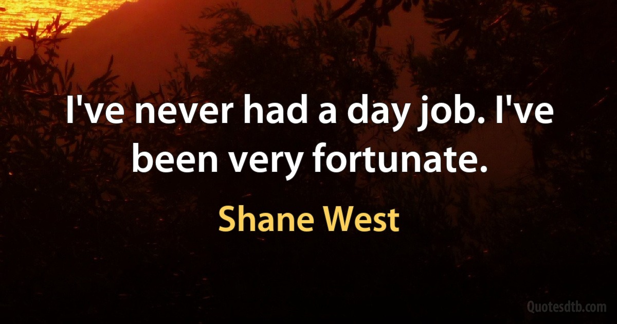 I've never had a day job. I've been very fortunate. (Shane West)