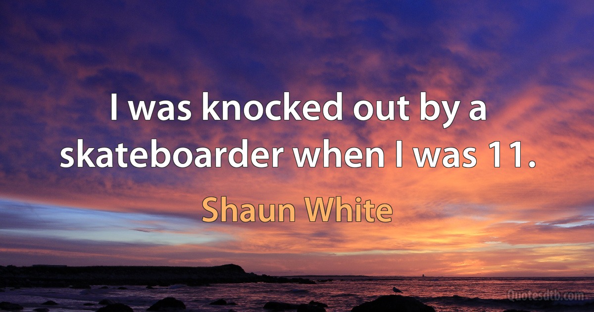 I was knocked out by a skateboarder when I was 11. (Shaun White)