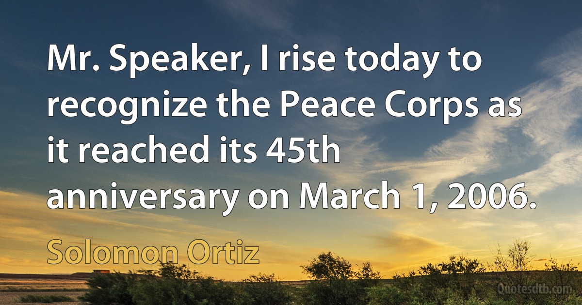 Mr. Speaker, I rise today to recognize the Peace Corps as it reached its 45th anniversary on March 1, 2006. (Solomon Ortiz)