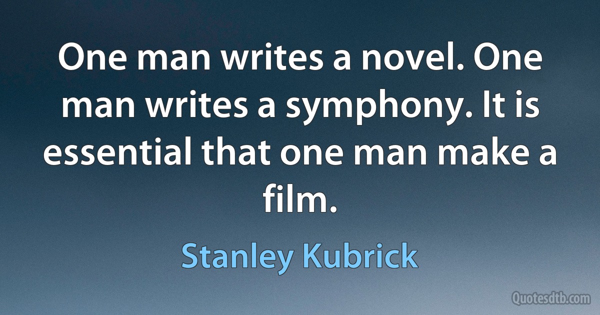 One man writes a novel. One man writes a symphony. It is essential that one man make a film. (Stanley Kubrick)