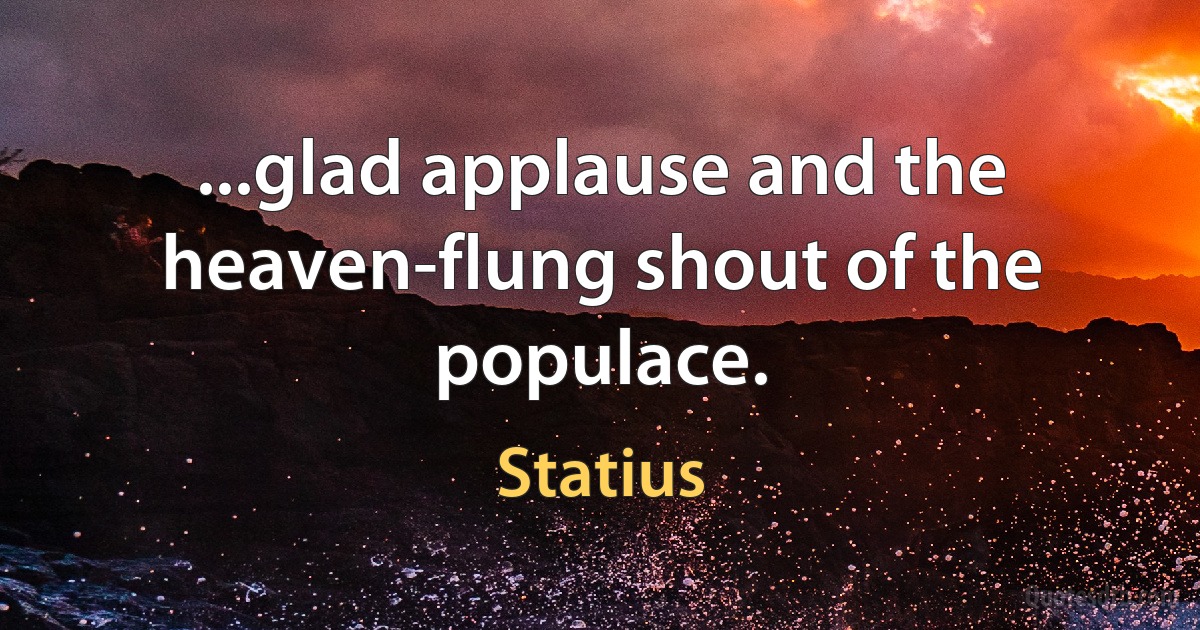 ...glad applause and the heaven-flung shout of the populace. (Statius)