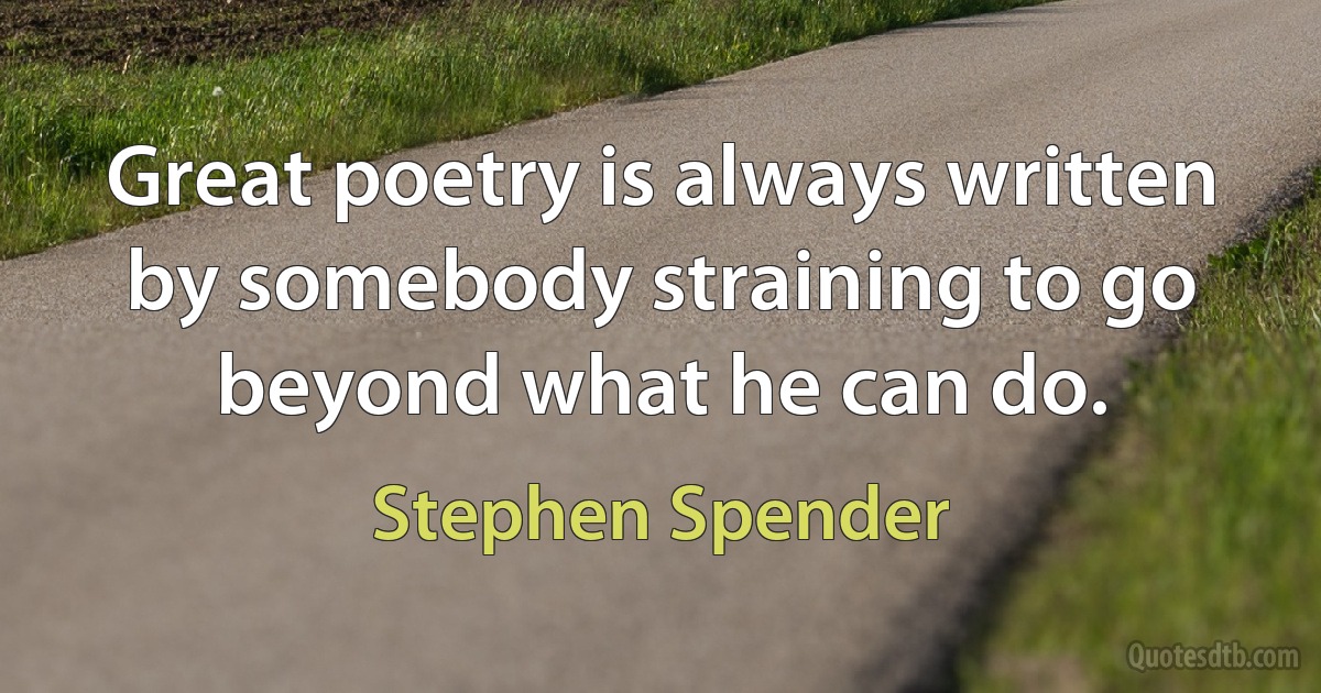 Great poetry is always written by somebody straining to go beyond what he can do. (Stephen Spender)