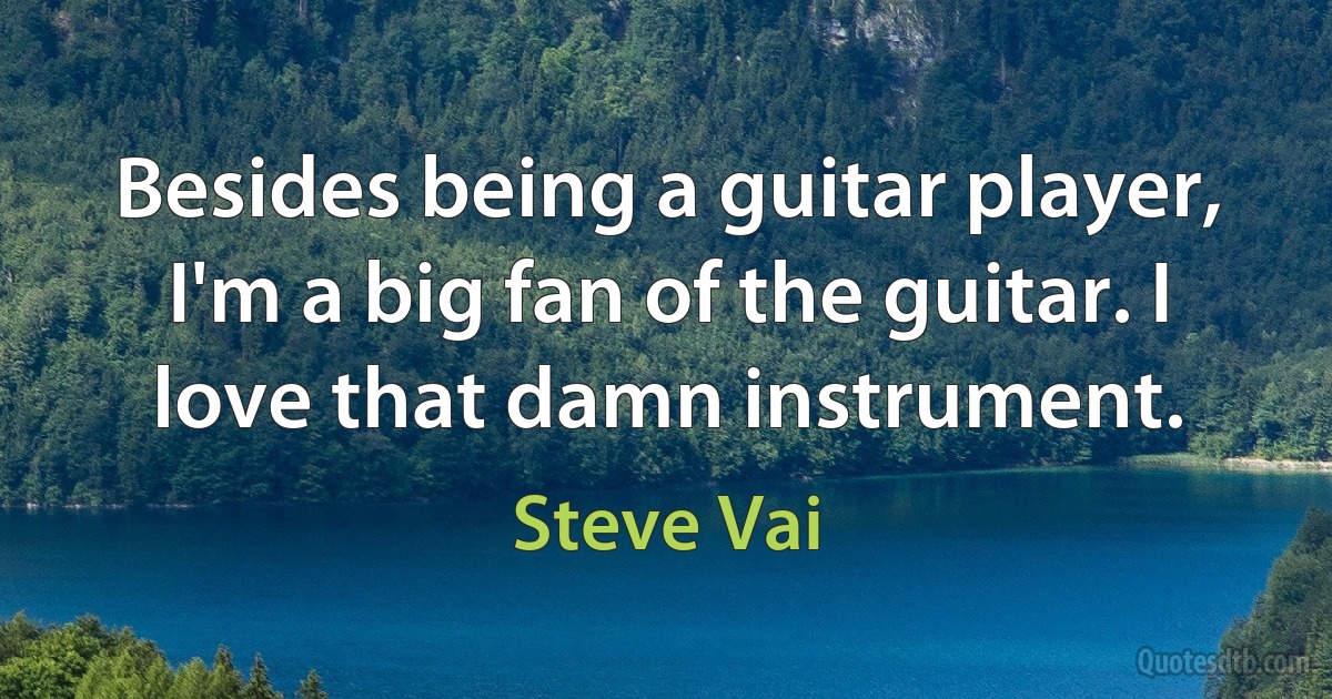 Besides being a guitar player, I'm a big fan of the guitar. I love that damn instrument. (Steve Vai)