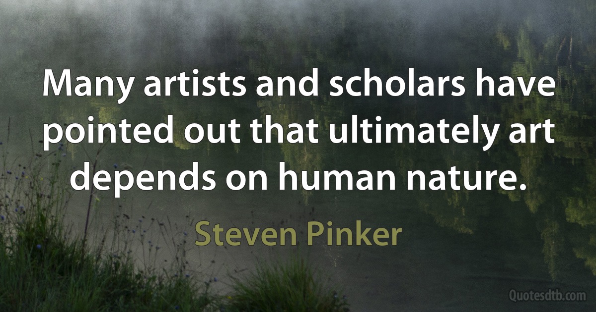 Many artists and scholars have pointed out that ultimately art depends on human nature. (Steven Pinker)