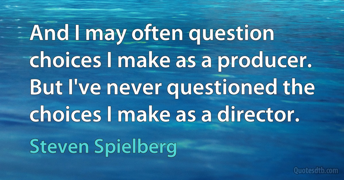 And I may often question choices I make as a producer. But I've never questioned the choices I make as a director. (Steven Spielberg)