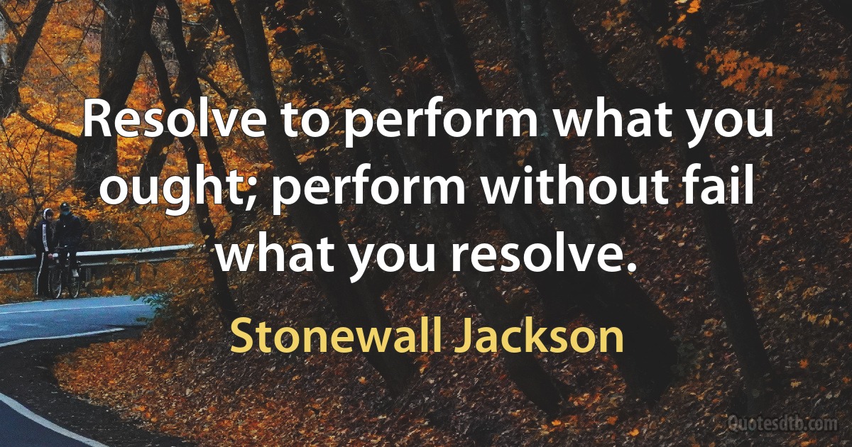 Resolve to perform what you ought; perform without fail what you resolve. (Stonewall Jackson)