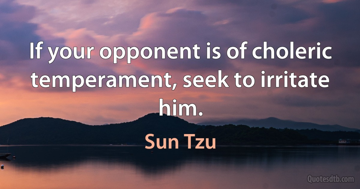 If your opponent is of choleric temperament, seek to irritate him. (Sun Tzu)