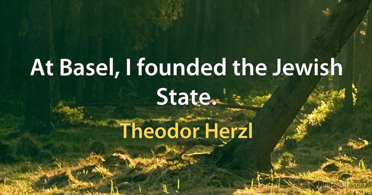 At Basel, I founded the Jewish State. (Theodor Herzl)