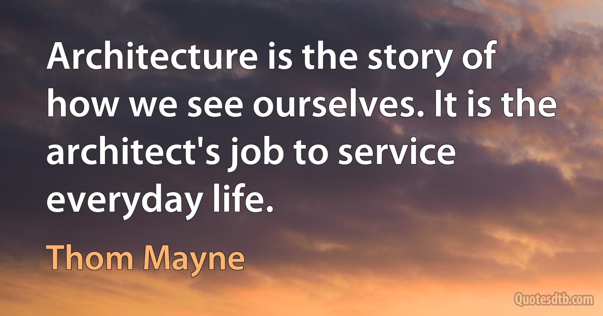 Architecture is the story of how we see ourselves. It is the architect's job to service everyday life. (Thom Mayne)