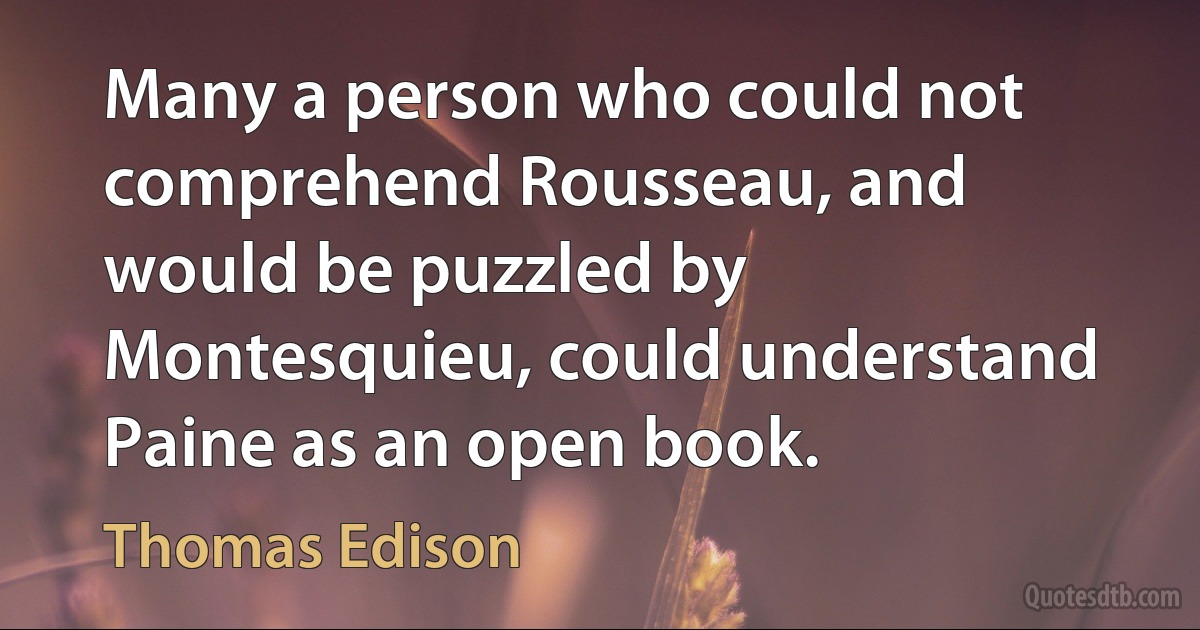 Many a person who could not comprehend Rousseau, and would be puzzled by Montesquieu, could understand Paine as an open book. (Thomas Edison)