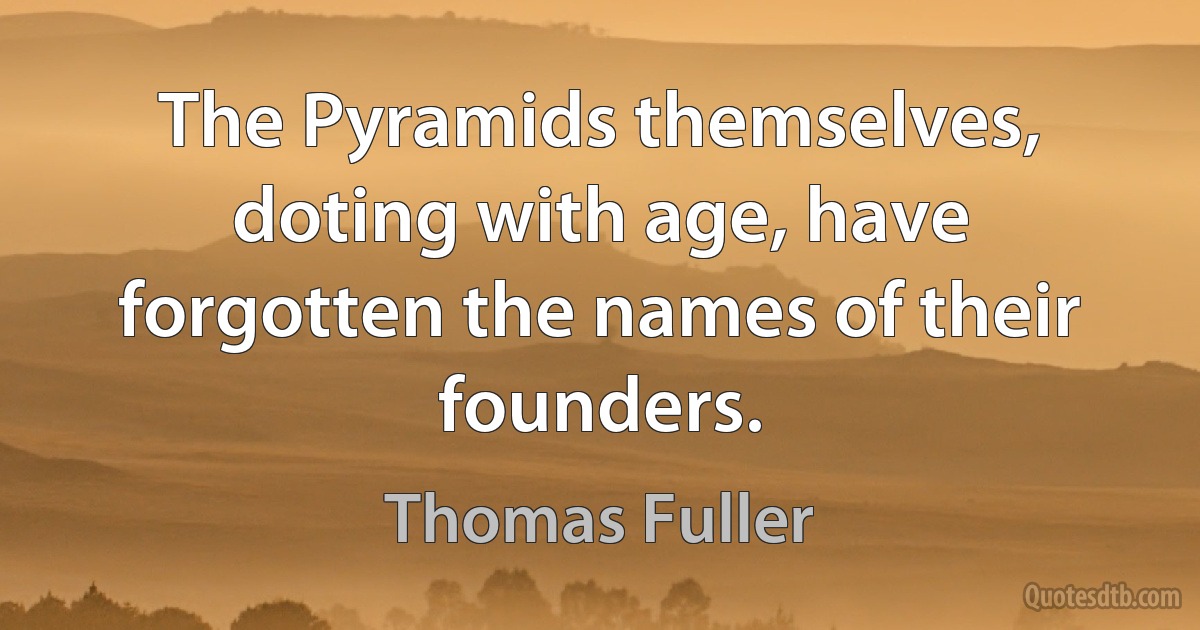 The Pyramids themselves, doting with age, have forgotten the names of their founders. (Thomas Fuller)