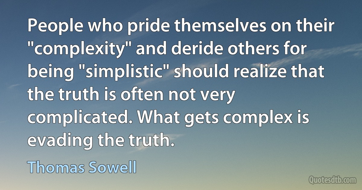 People who pride themselves on their "complexity" and deride others for being "simplistic" should realize that the truth is often not very complicated. What gets complex is evading the truth. (Thomas Sowell)