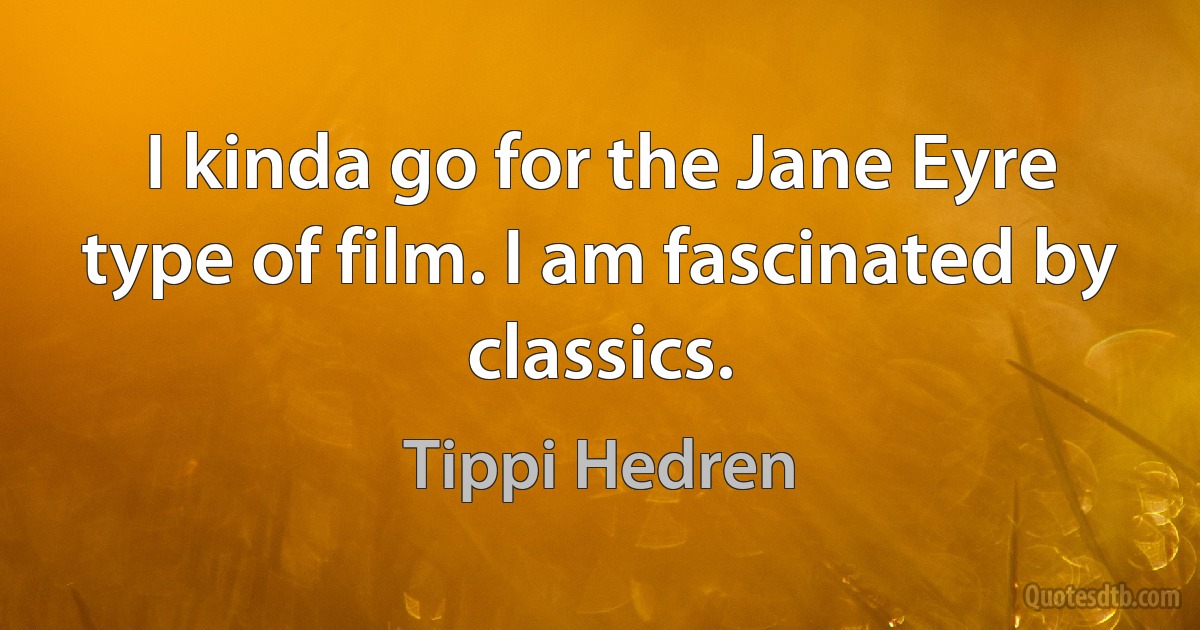 I kinda go for the Jane Eyre type of film. I am fascinated by classics. (Tippi Hedren)