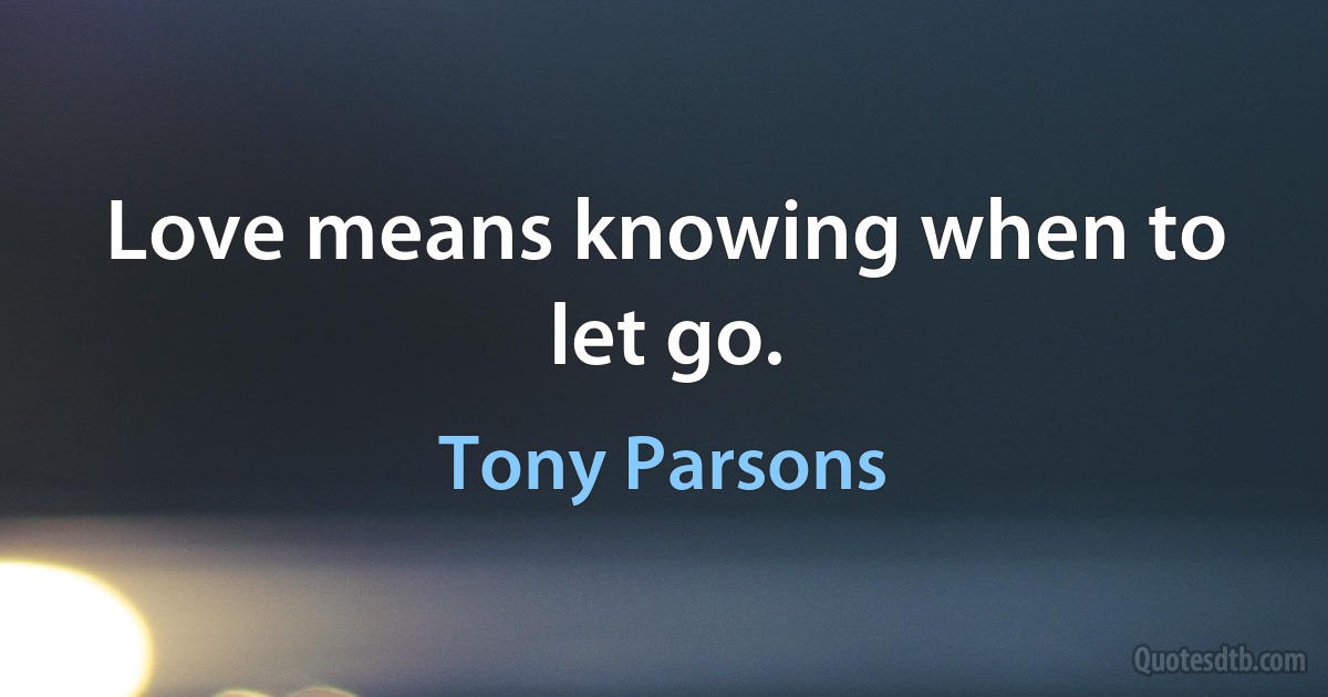 Love means knowing when to let go. (Tony Parsons)