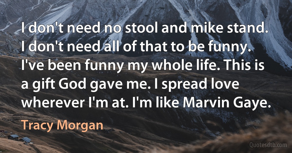 I don't need no stool and mike stand. I don't need all of that to be funny. I've been funny my whole life. This is a gift God gave me. I spread love wherever I'm at. I'm like Marvin Gaye. (Tracy Morgan)