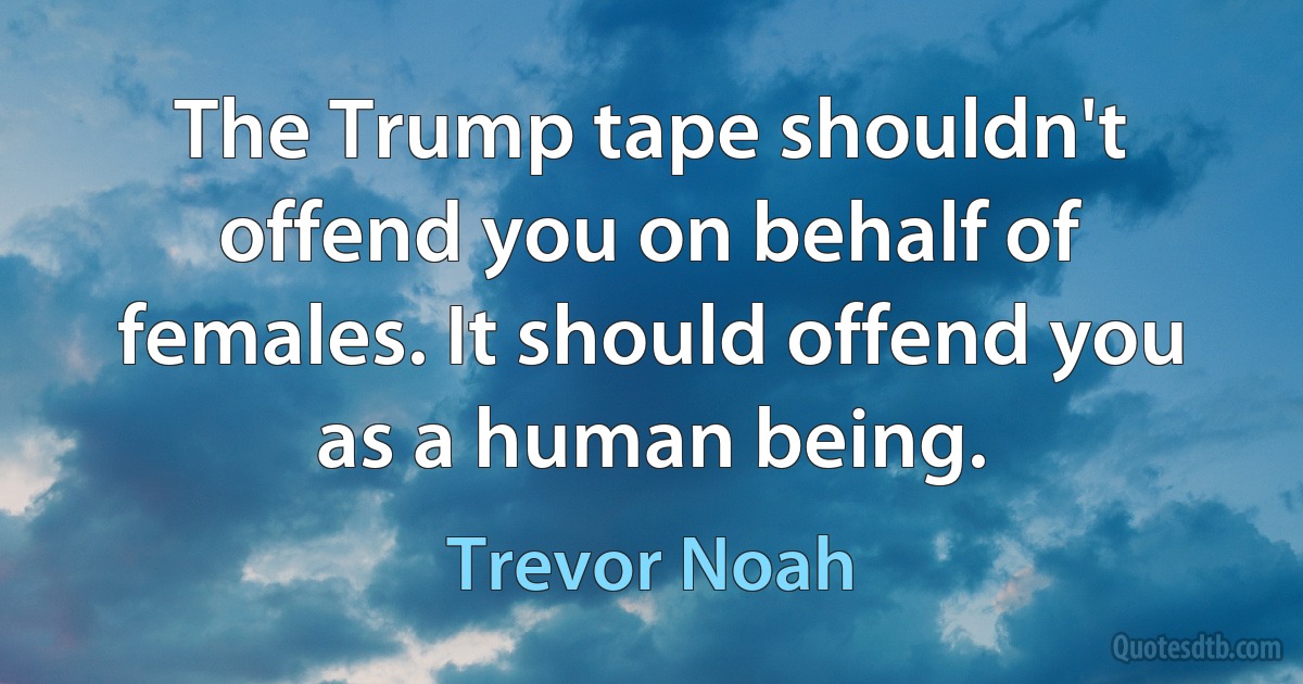 The Trump tape shouldn't offend you on behalf of females. It should offend you as a human being. (Trevor Noah)