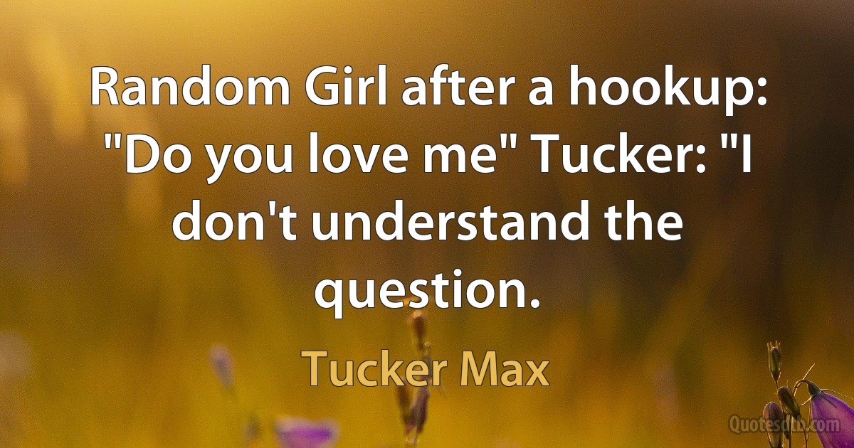 Random Girl after a hookup: "Do you love me" Tucker: "I don't understand the question. (Tucker Max)