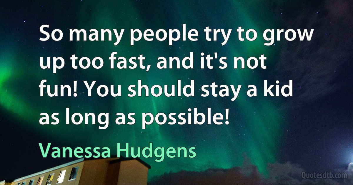 So many people try to grow up too fast, and it's not fun! You should stay a kid as long as possible! (Vanessa Hudgens)