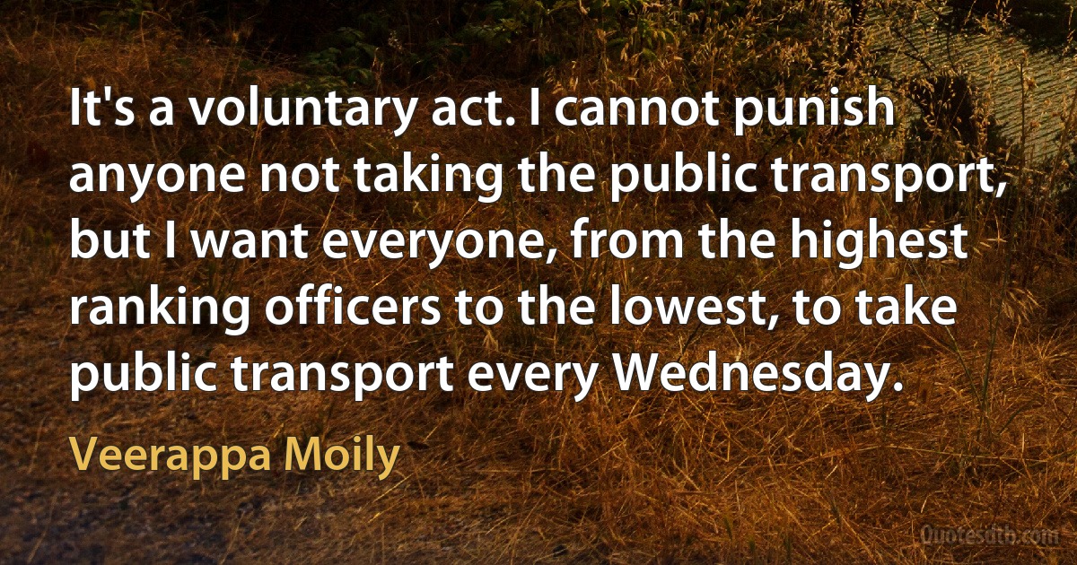 It's a voluntary act. I cannot punish anyone not taking the public transport, but I want everyone, from the highest ranking officers to the lowest, to take public transport every Wednesday. (Veerappa Moily)