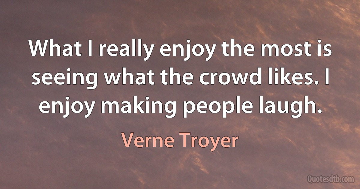 What I really enjoy the most is seeing what the crowd likes. I enjoy making people laugh. (Verne Troyer)