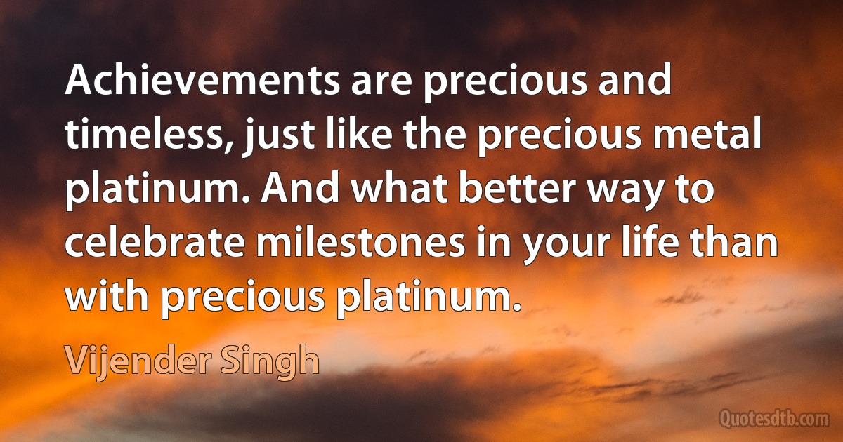 Achievements are precious and timeless, just like the precious metal platinum. And what better way to celebrate milestones in your life than with precious platinum. (Vijender Singh)