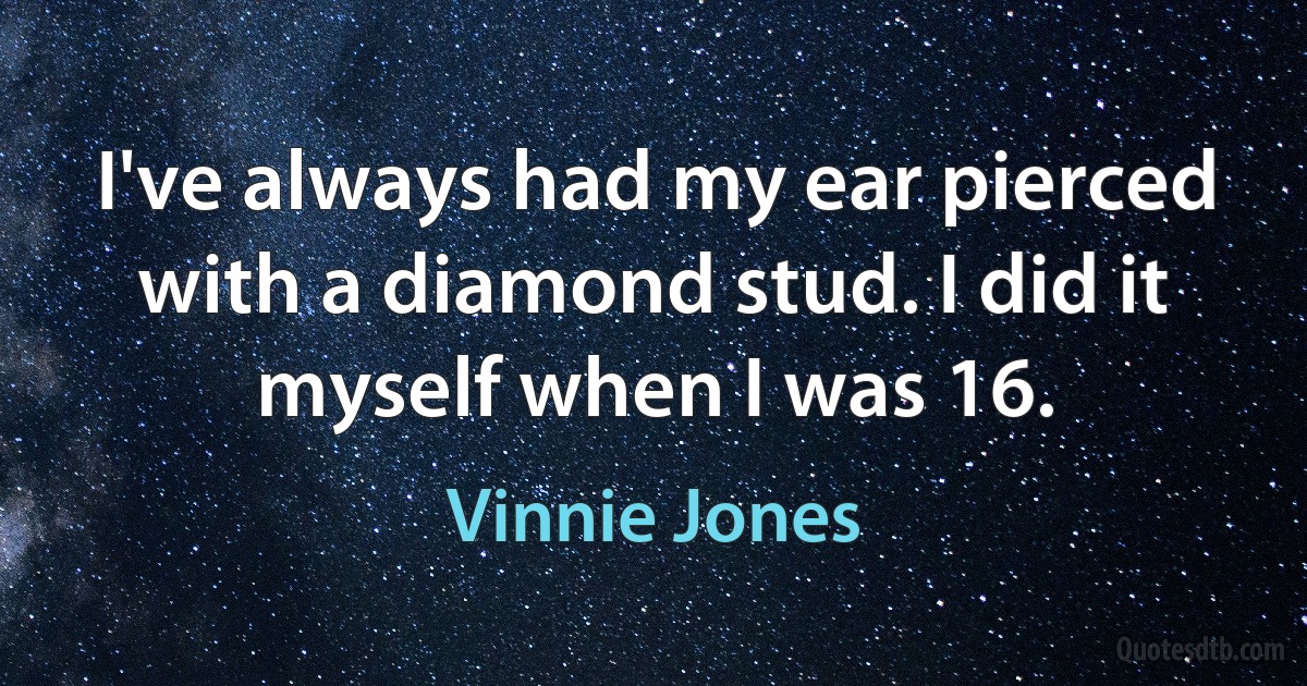 I've always had my ear pierced with a diamond stud. I did it myself when I was 16. (Vinnie Jones)