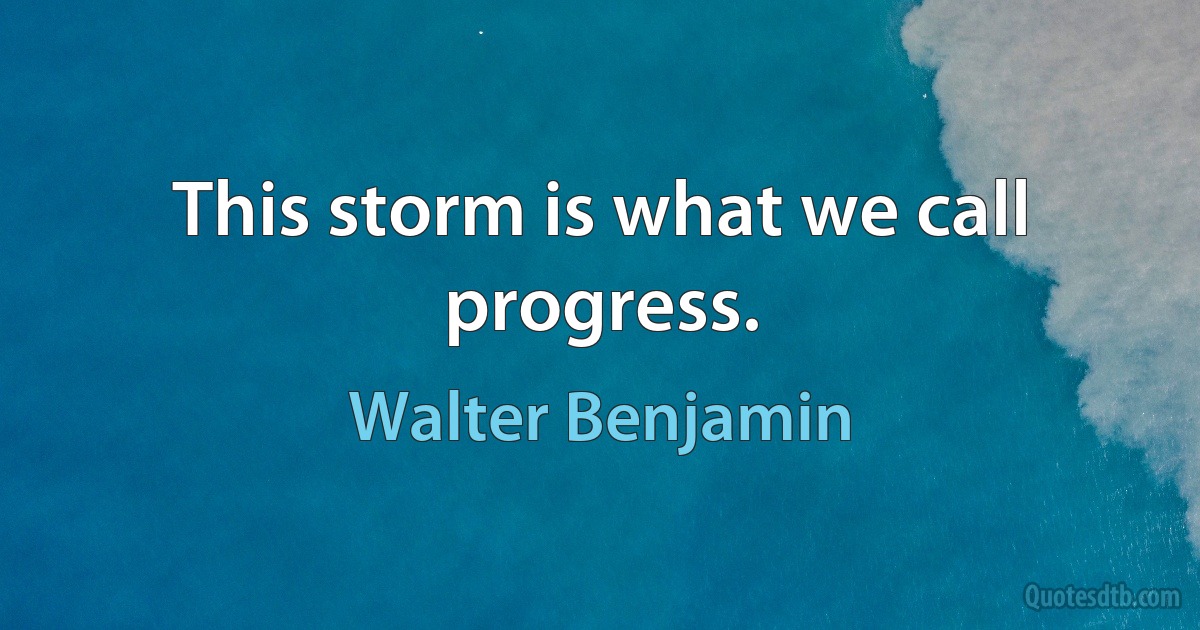 This storm is what we call progress. (Walter Benjamin)