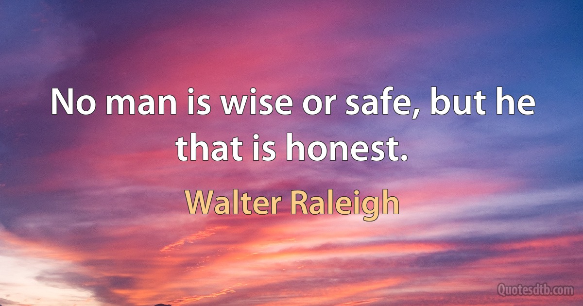 No man is wise or safe, but he that is honest. (Walter Raleigh)