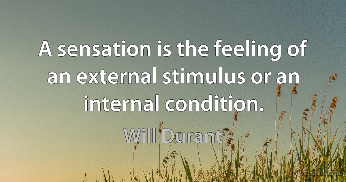 A sensation is the feeling of an external stimulus or an internal condition. (Will Durant)