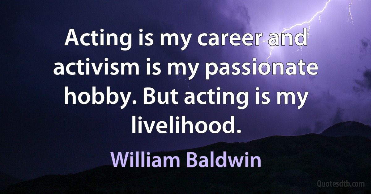 Acting is my career and activism is my passionate hobby. But acting is my livelihood. (William Baldwin)