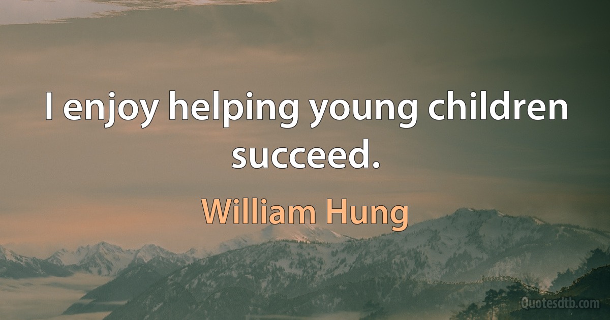 I enjoy helping young children succeed. (William Hung)