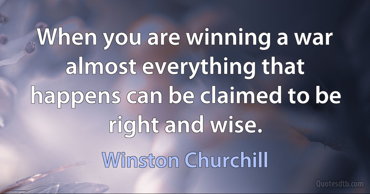 When you are winning a war almost everything that happens can be claimed to be right and wise. (Winston Churchill)