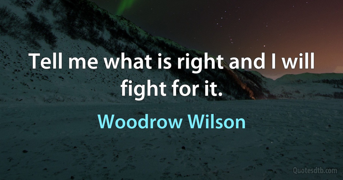 Tell me what is right and I will fight for it. (Woodrow Wilson)