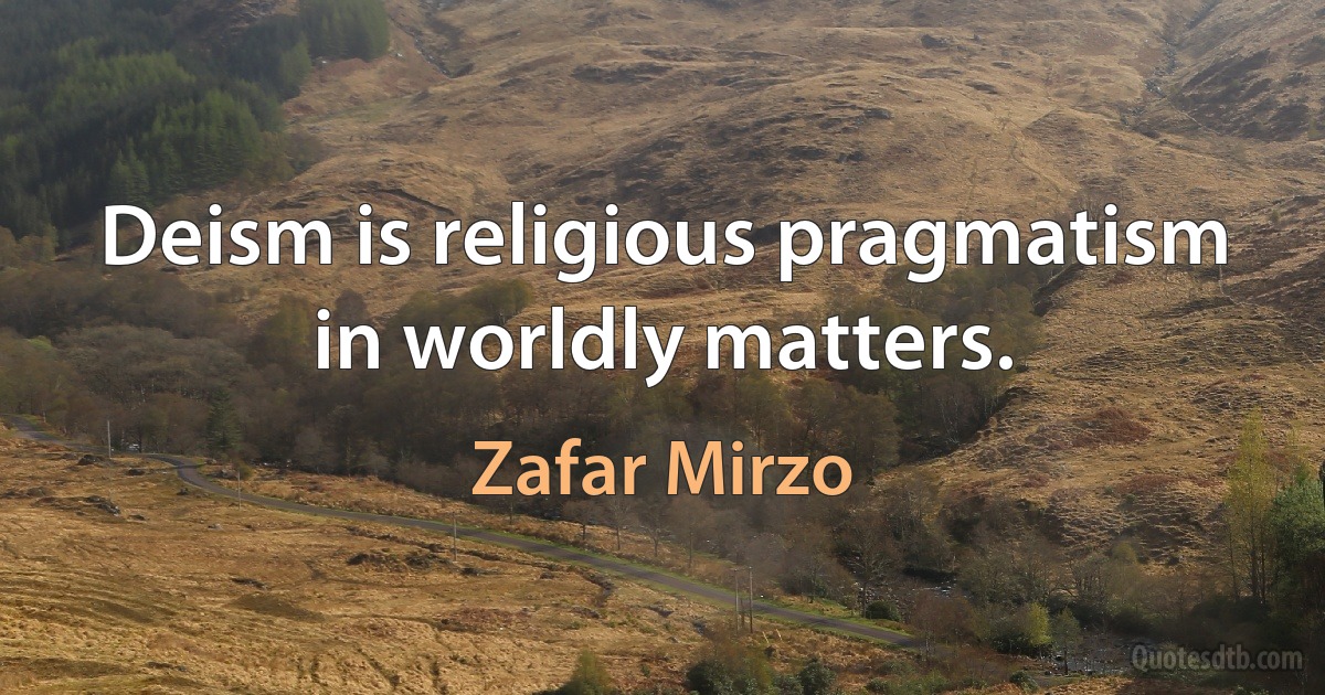 Deism is religious pragmatism in worldly matters. (Zafar Mirzo)