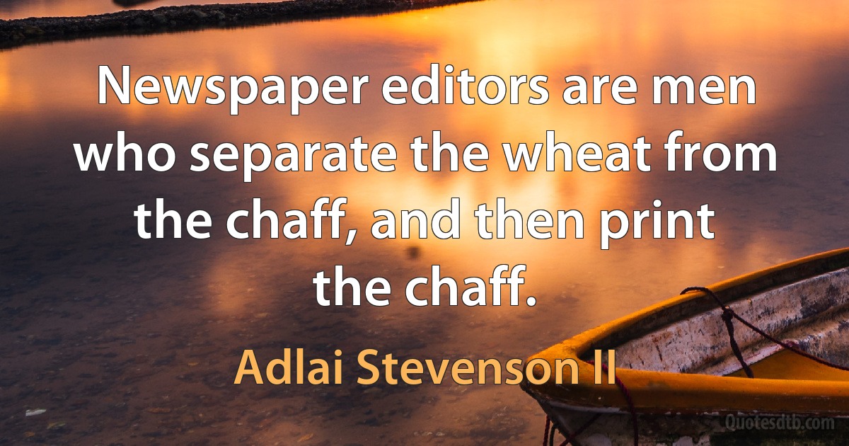 Newspaper editors are men who separate the wheat from the chaff, and then print the chaff. (Adlai Stevenson II)