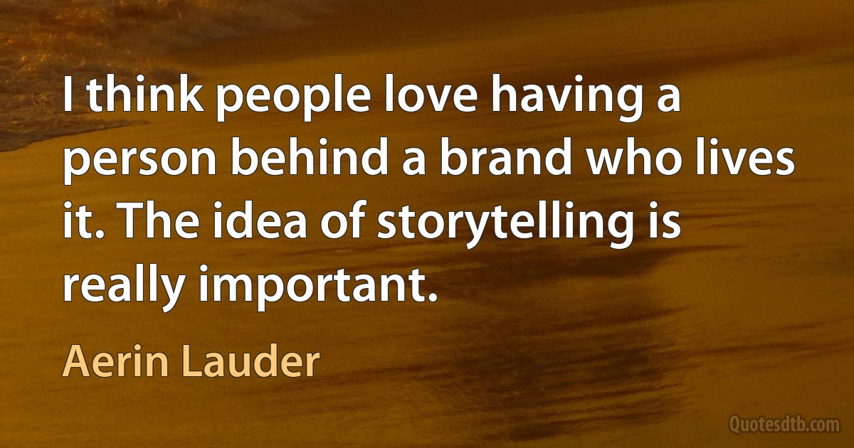 I think people love having a person behind a brand who lives it. The idea of storytelling is really important. (Aerin Lauder)