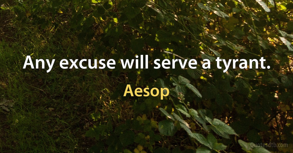 Any excuse will serve a tyrant. (Aesop)