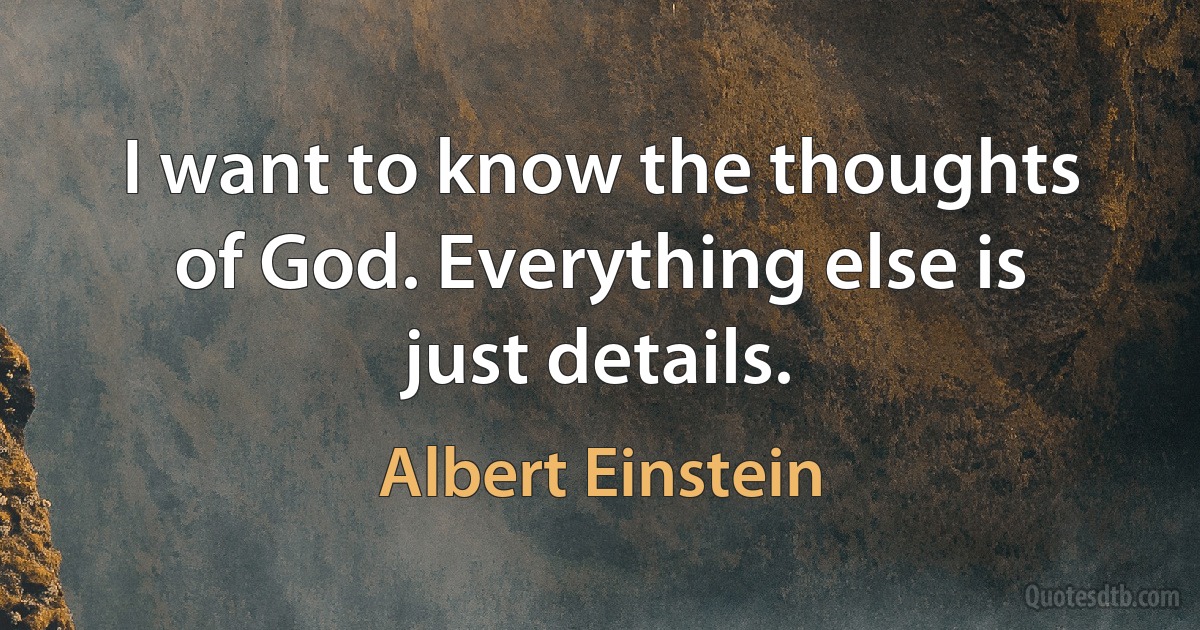 I want to know the thoughts of God. Everything else is just details. (Albert Einstein)