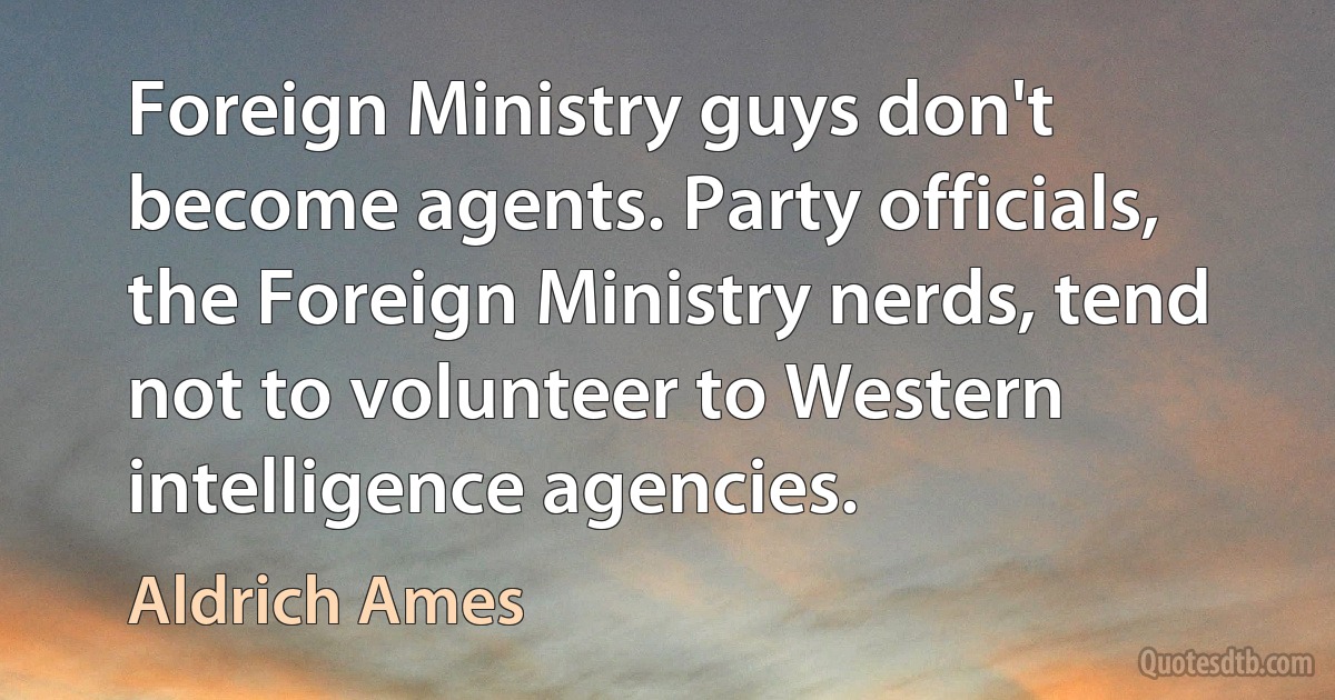 Foreign Ministry guys don't become agents. Party officials, the Foreign Ministry nerds, tend not to volunteer to Western intelligence agencies. (Aldrich Ames)