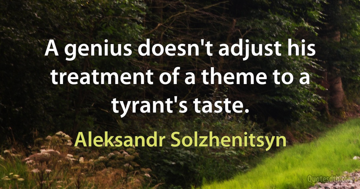 A genius doesn't adjust his treatment of a theme to a tyrant's taste. (Aleksandr Solzhenitsyn)