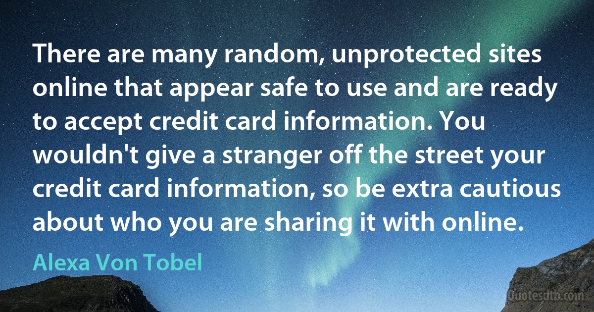 There are many random, unprotected sites online that appear safe to use and are ready to accept credit card information. You wouldn't give a stranger off the street your credit card information, so be extra cautious about who you are sharing it with online. (Alexa Von Tobel)