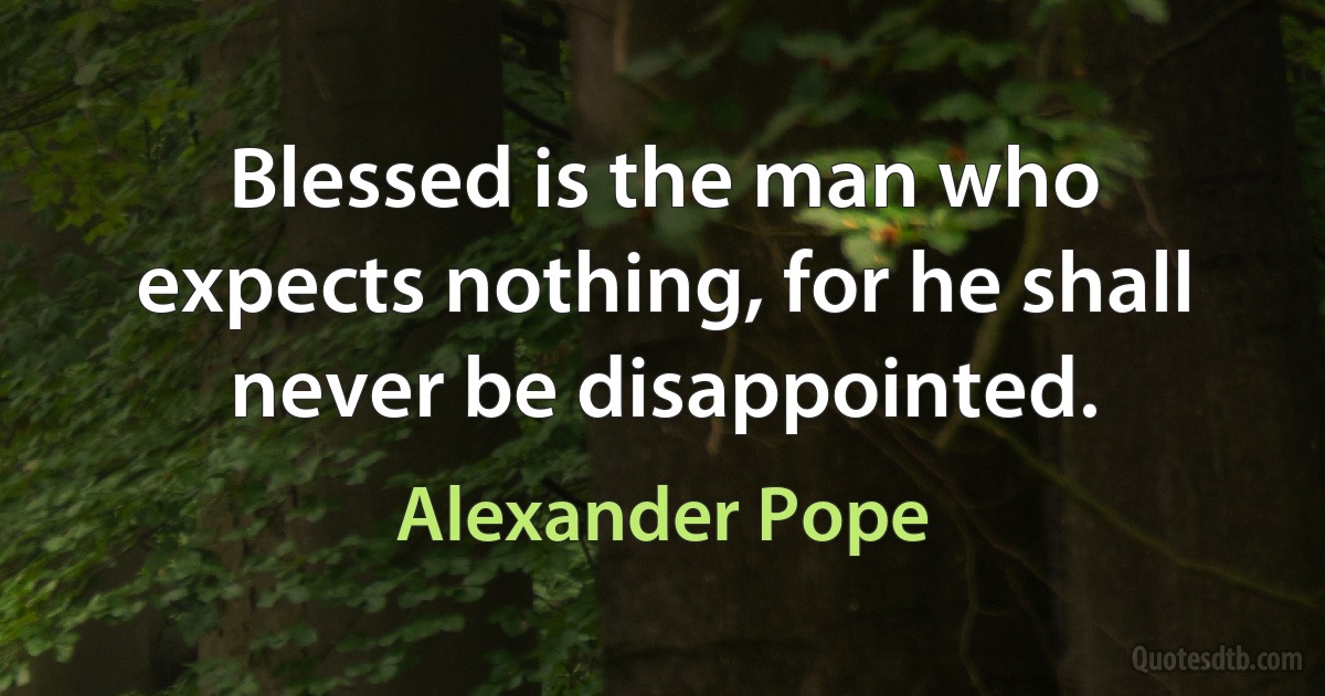 Blessed is the man who expects nothing, for he shall never be disappointed. (Alexander Pope)