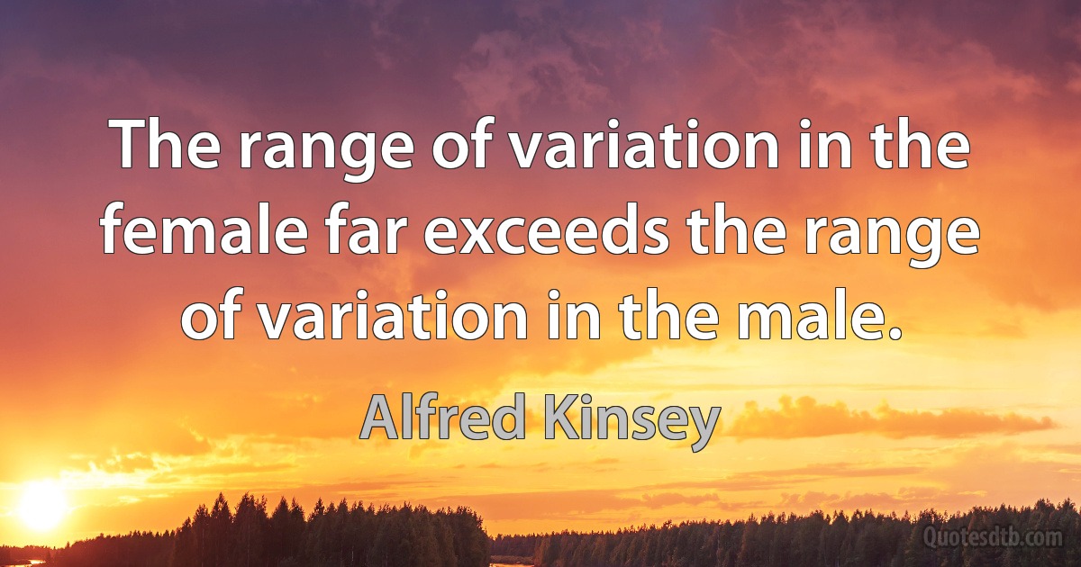 The range of variation in the female far exceeds the range of variation in the male. (Alfred Kinsey)