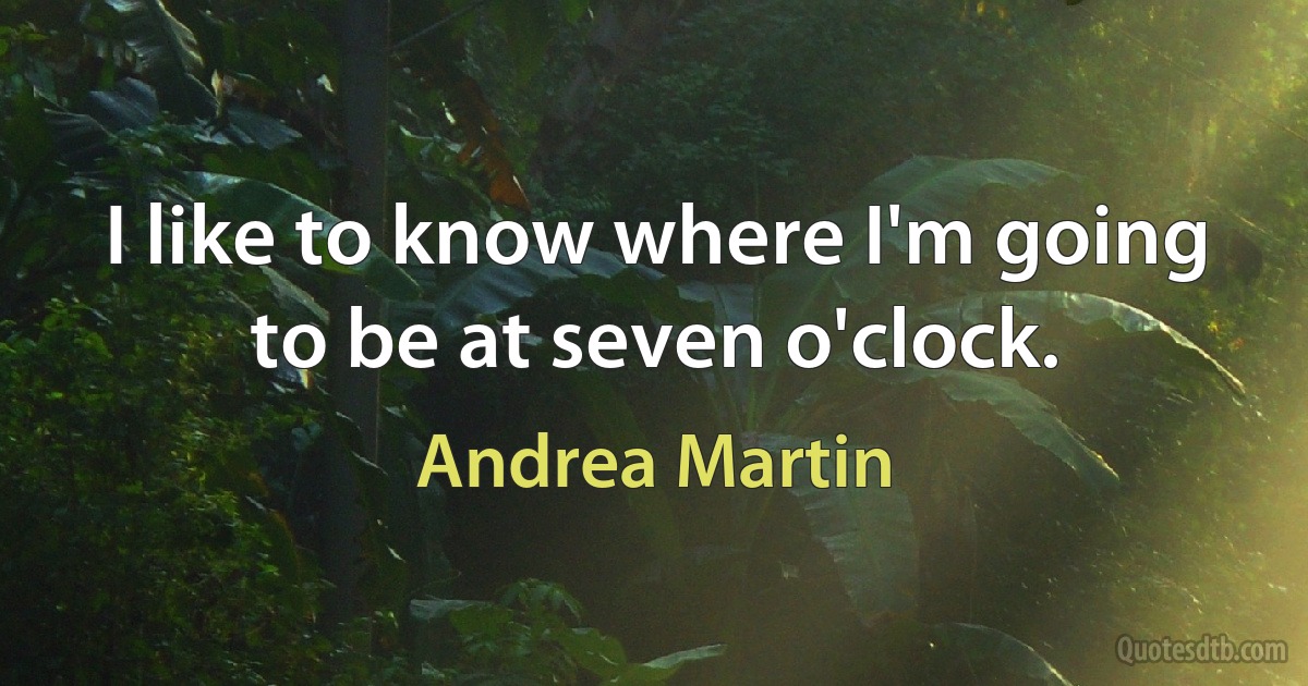 I like to know where I'm going to be at seven o'clock. (Andrea Martin)