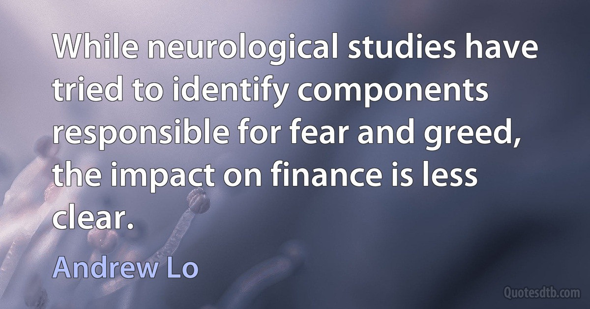 While neurological studies have tried to identify components responsible for fear and greed, the impact on finance is less clear. (Andrew Lo)