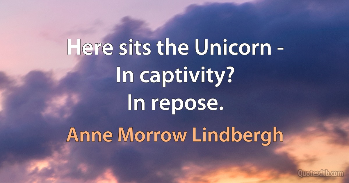 Here sits the Unicorn -
In captivity?
In repose. (Anne Morrow Lindbergh)